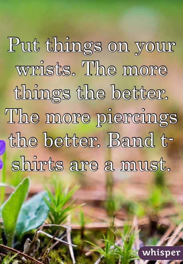 Put things on your wrists. The more things the better. The more piercings the better. Band t-shirts are a must.
