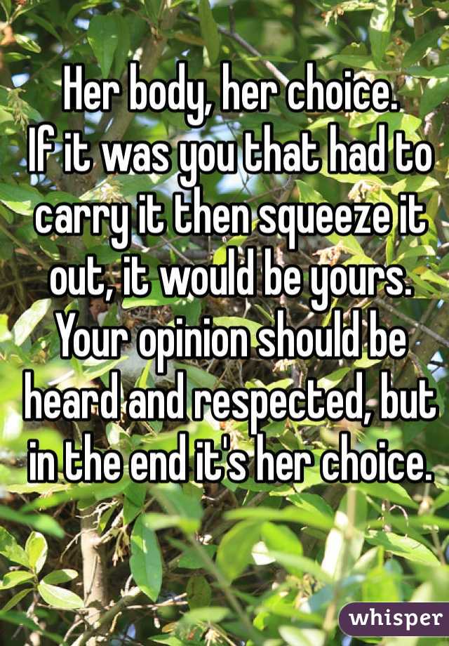 Her body, her choice.
If it was you that had to carry it then squeeze it out, it would be yours. Your opinion should be heard and respected, but in the end it's her choice. 