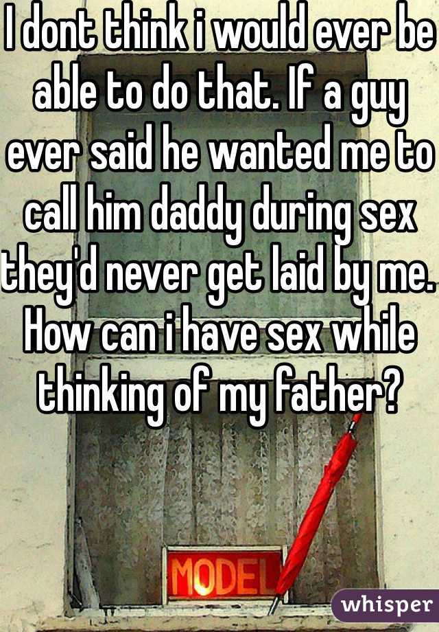 I dont think i would ever be able to do that. If a guy ever said he wanted me to call him daddy during sex they'd never get laid by me. How can i have sex while thinking of my father? 