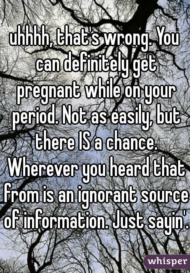 uhhhh, that's wrong. You can definitely get pregnant while on your period. Not as easily, but there IS a chance. Wherever you heard that from is an ignorant source of information. Just sayin'.
