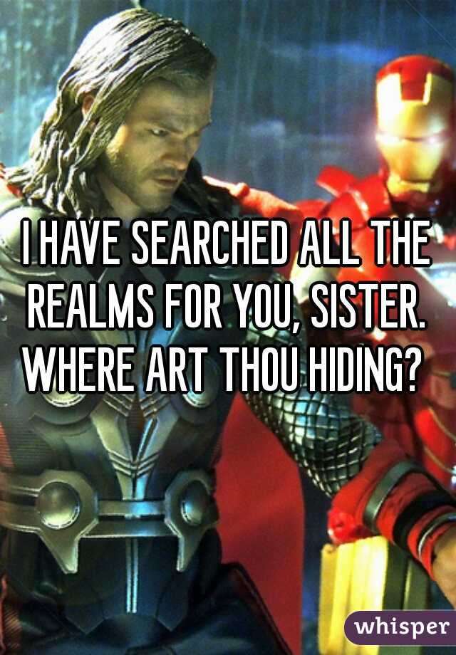 I HAVE SEARCHED ALL THE REALMS FOR YOU, SISTER. 

WHERE ART THOU HIDING? 