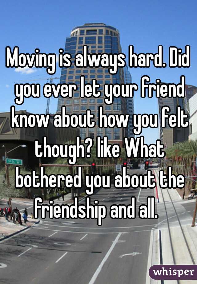 Moving is always hard. Did you ever let your friend know about how you felt though? like What bothered you about the friendship and all.  