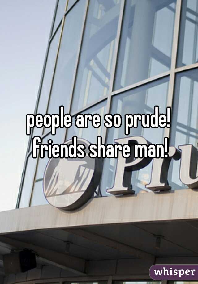 people are so prude! friends share man!