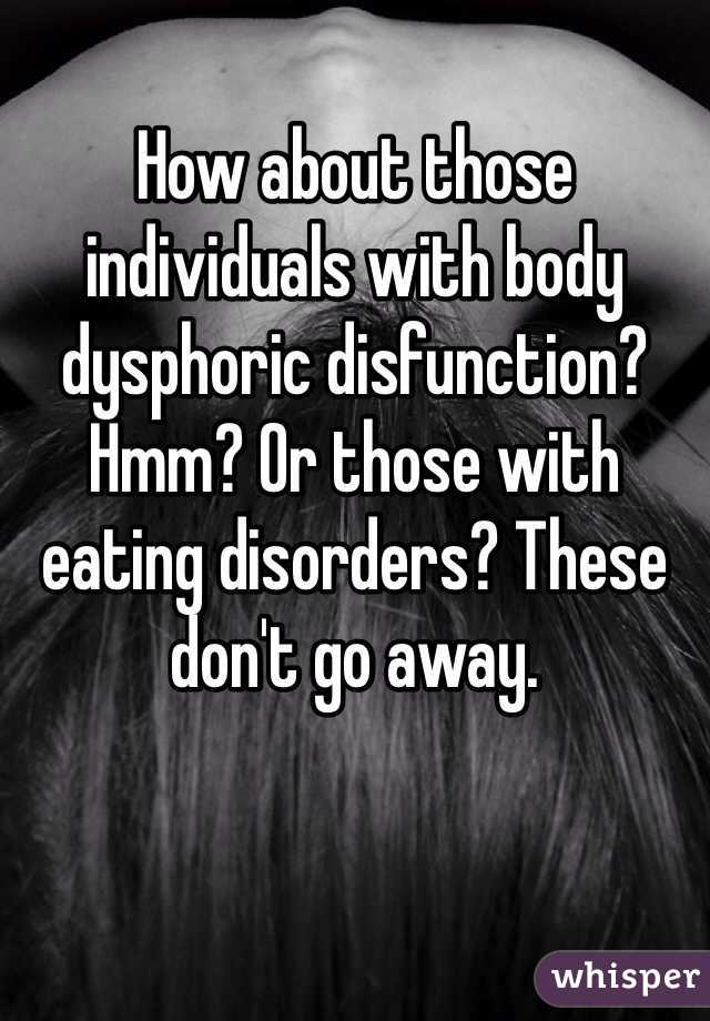 How about those individuals with body dysphoric disfunction? Hmm? Or those with eating disorders? These don't go away.
