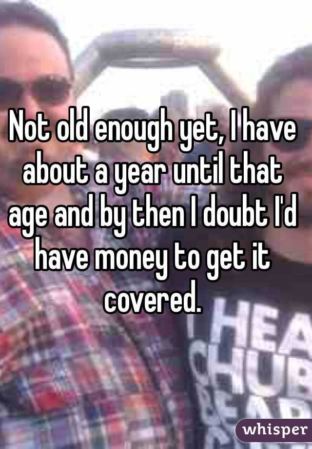 Not old enough yet, I have about a year until that age and by then I doubt I'd have money to get it covered.