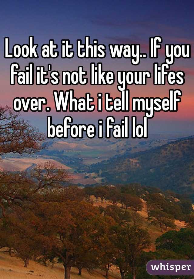 Look at it this way.. If you fail it's not like your lifes over. What i tell myself before i fail lol