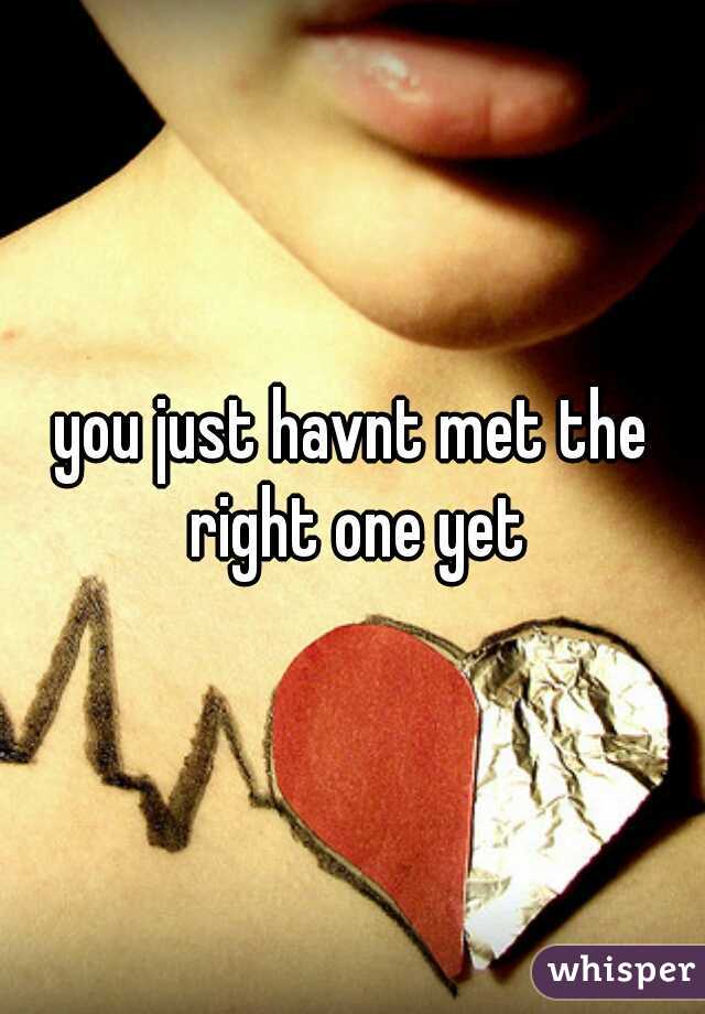 you just havnt met the right one yet