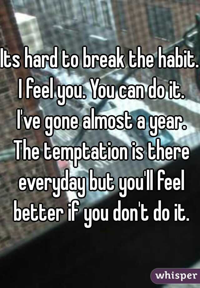 Its hard to break the habit. I feel you. You can do it. I've gone almost a year. The temptation is there everyday but you'll feel better if you don't do it.