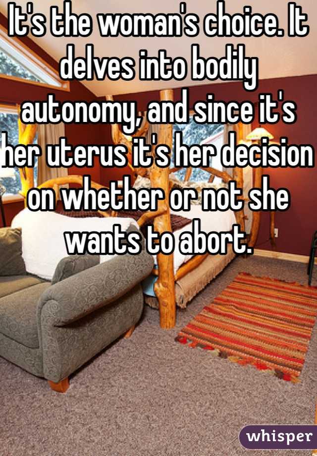 It's the woman's choice. It delves into bodily autonomy, and since it's her uterus it's her decision on whether or not she wants to abort.