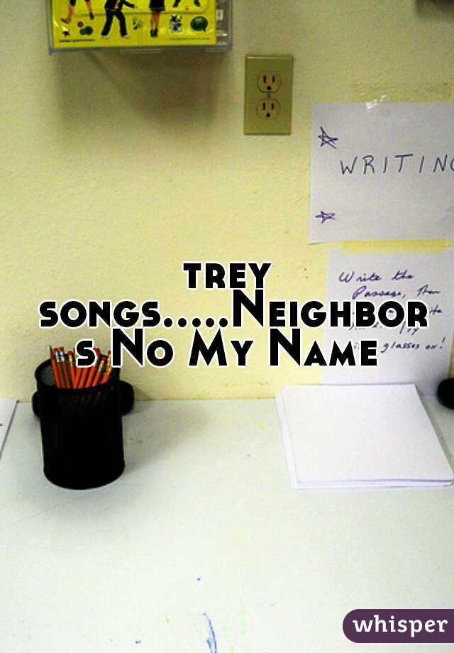 trey songs.....Neighbors No My Name