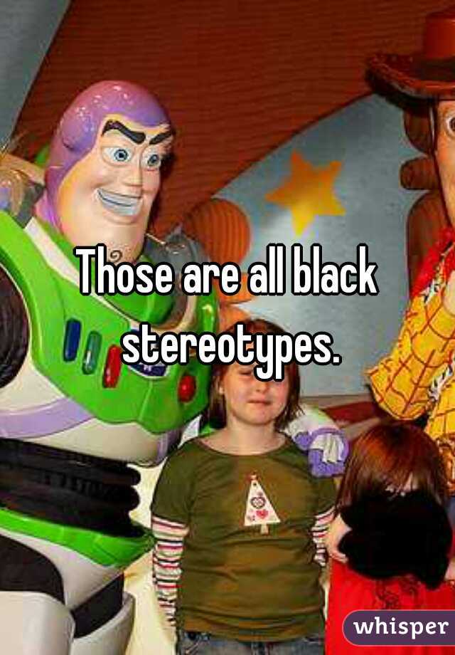 Those are all black stereotypes.