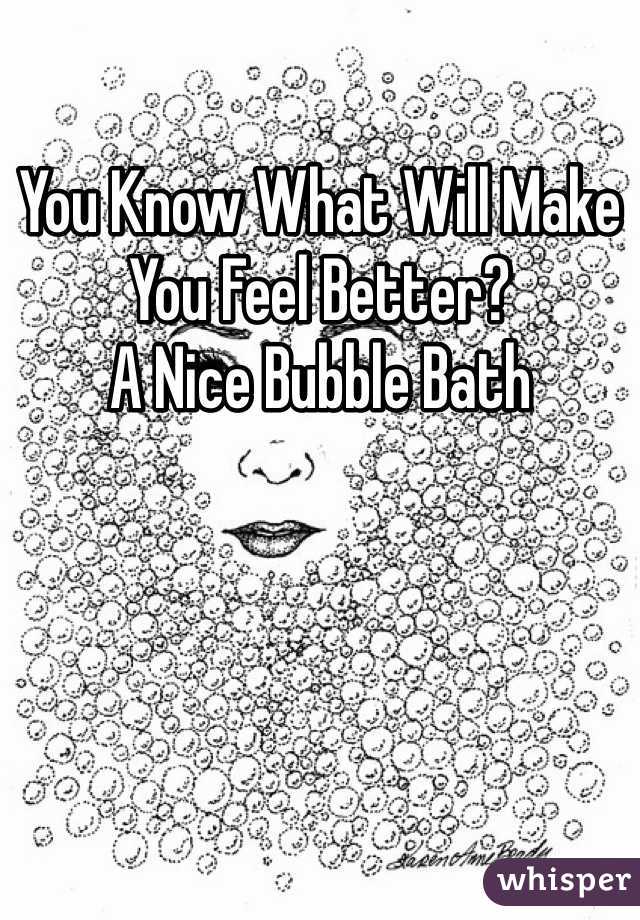 You Know What Will Make You Feel Better?
A Nice Bubble Bath