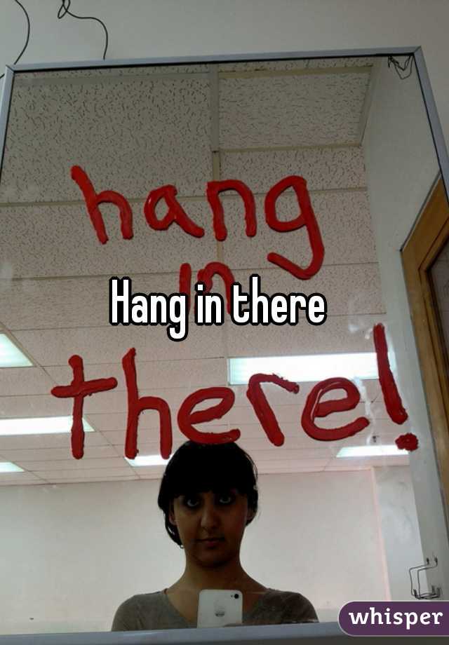 Hang in there 