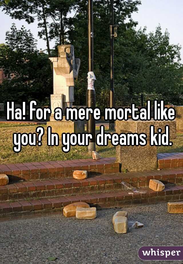 Ha! for a mere mortal like you? In your dreams kid.