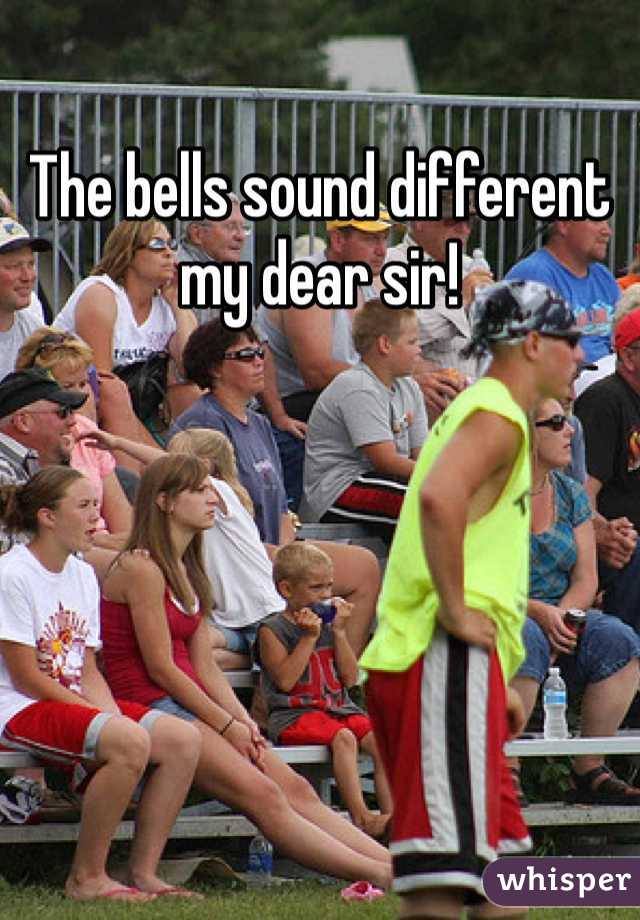 The bells sound different my dear sir!