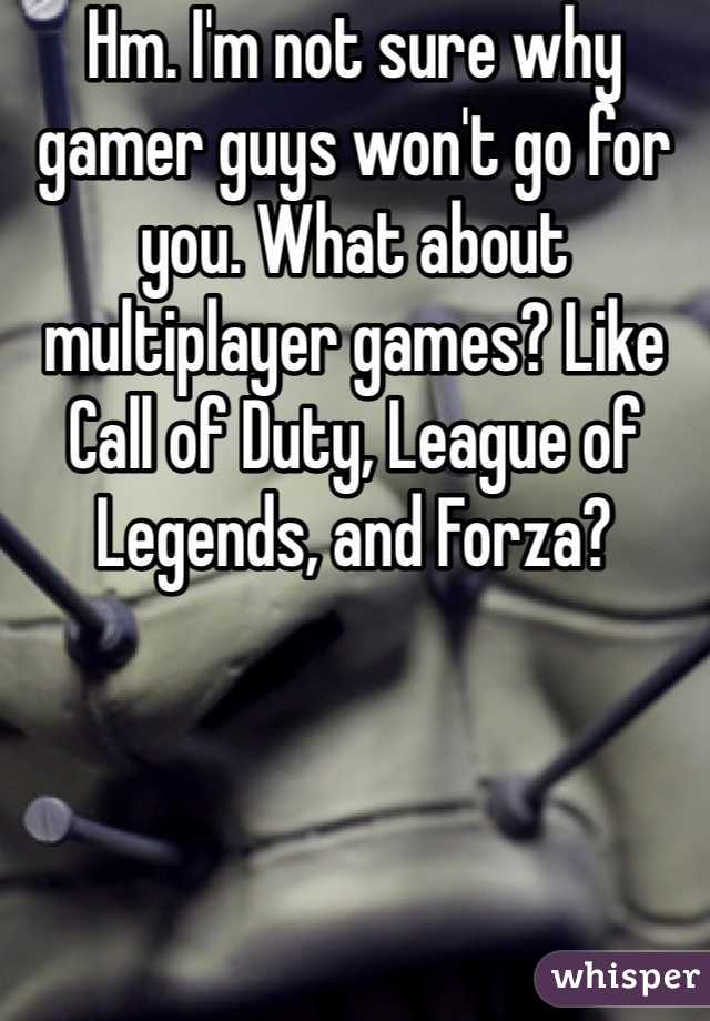 Hm. I'm not sure why gamer guys won't go for you. What about multiplayer games? Like Call of Duty, League of Legends, and Forza?