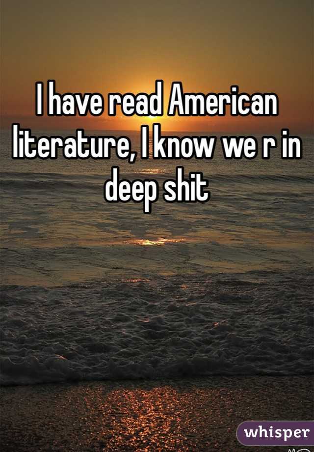 I have read American literature, I know we r in deep shit