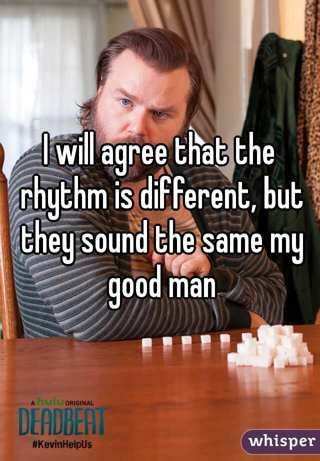 I will agree that the rhythm is different, but they sound the same my good man