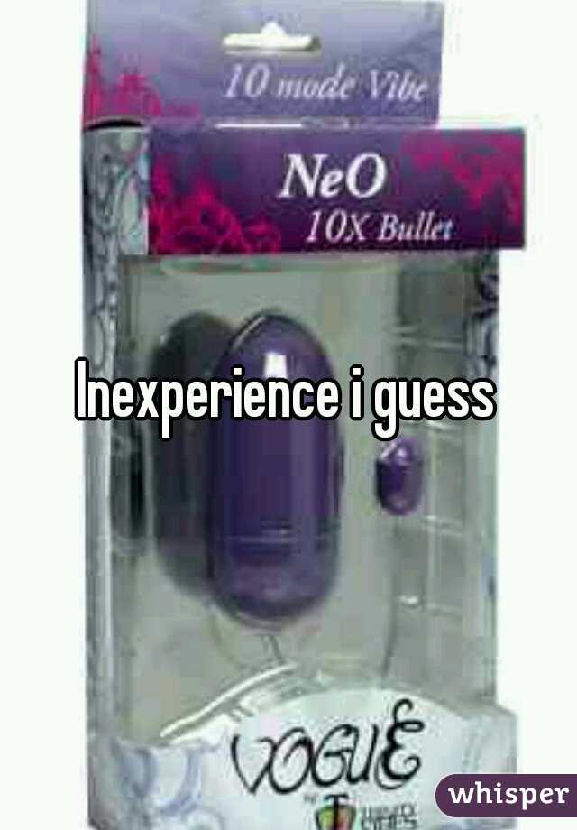 Inexperience i guess