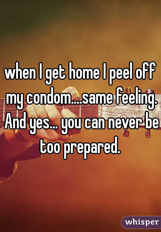 when I get home I peel off my condom....same feeling. And yes... you can never be too prepared. 
