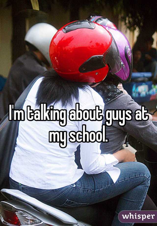 I'm talking about guys at my school.