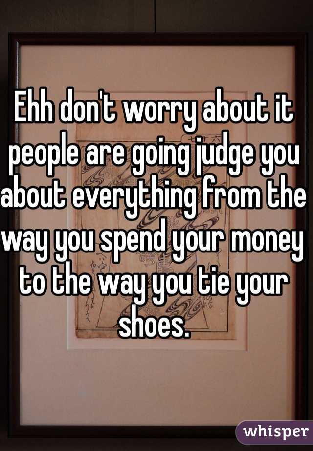 Ehh don't worry about it people are going judge you about everything from the way you spend your money to the way you tie your shoes. 