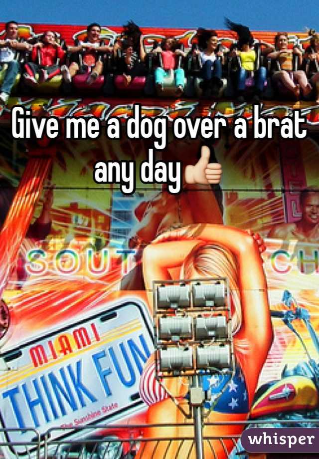 Give me a dog over a brat any day👍