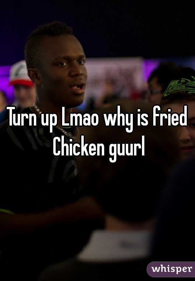 Turn up Lmao why is fried Chicken guurl