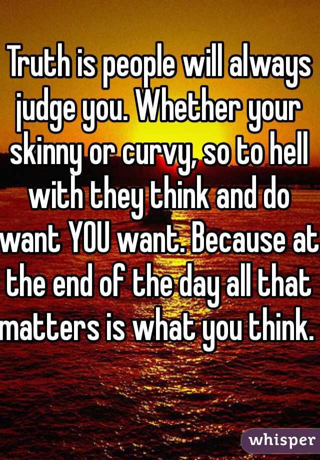 Truth is people will always judge you. Whether your skinny or curvy, so to hell with they think and do want YOU want. Because at the end of the day all that matters is what you think. 