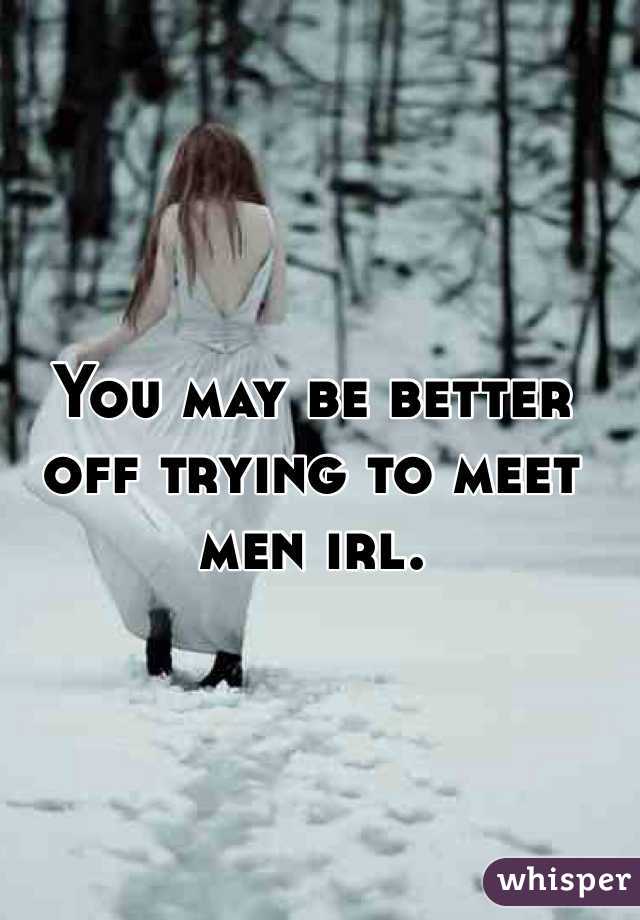 You may be better off trying to meet men irl. 