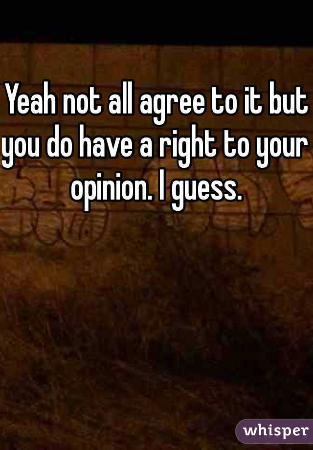 Yeah not all agree to it but you do have a right to your opinion. I guess. 