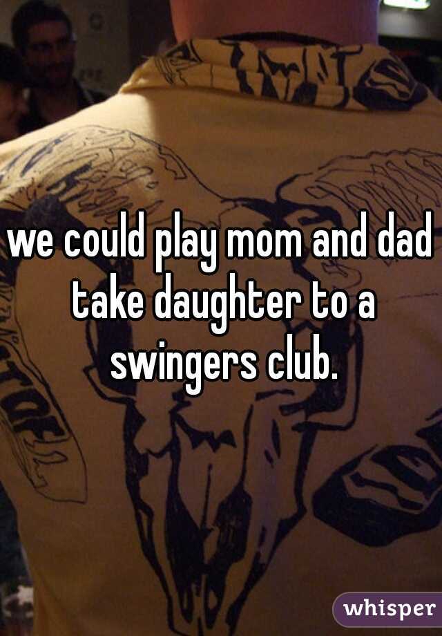 we could play mom and dad take daughter to a swingers club.