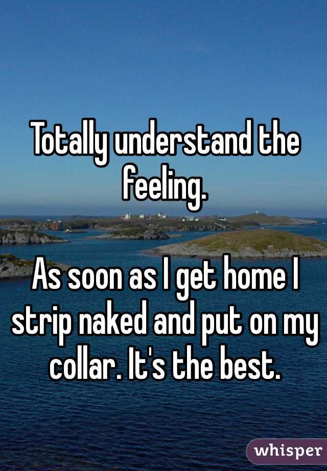 Totally understand the feeling. 

As soon as I get home I strip naked and put on my collar. It's the best. 