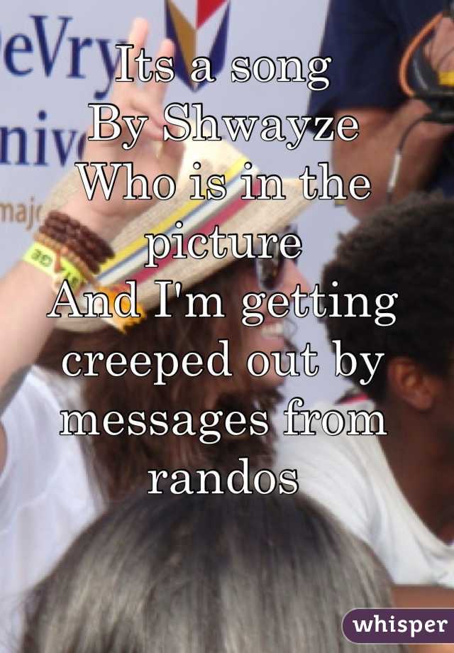 Its a song
By Shwayze
Who is in the picture
And I'm getting creeped out by messages from randos