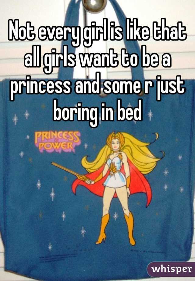 Not every girl is like that all girls want to be a princess and some r just boring in bed  