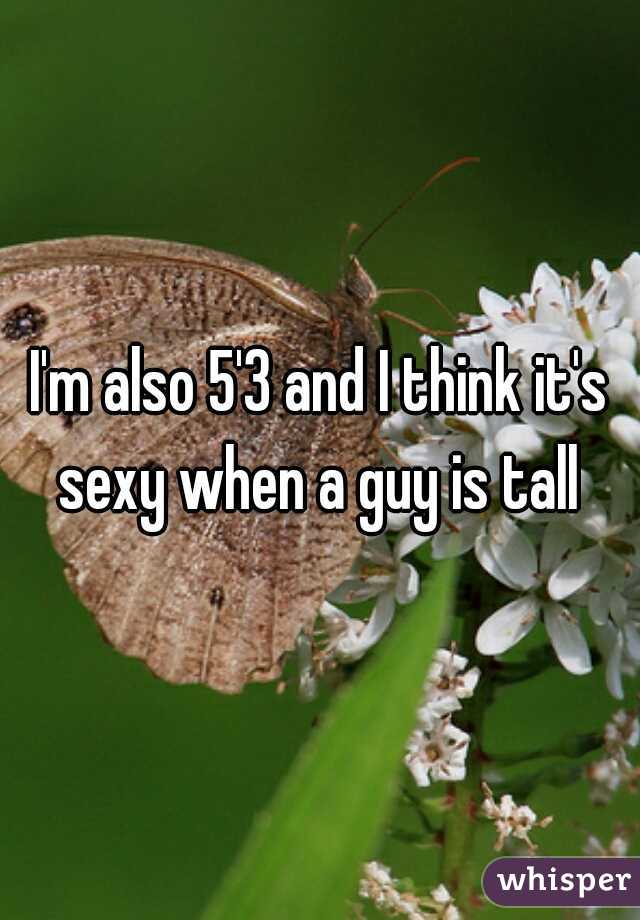 I'm also 5'3 and I think it's sexy when a guy is tall 