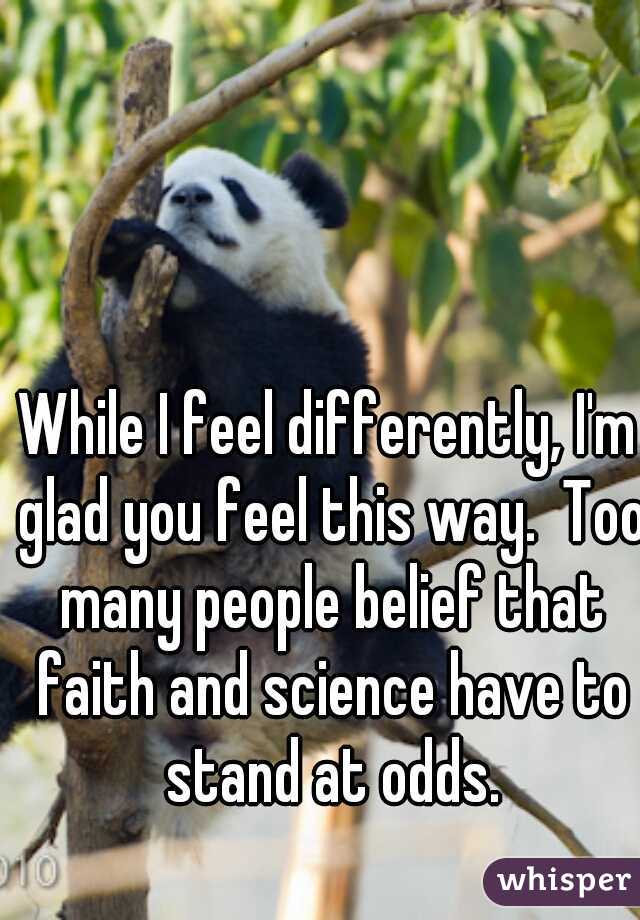 While I feel differently, I'm glad you feel this way.  Too many people belief that faith and science have to stand at odds.