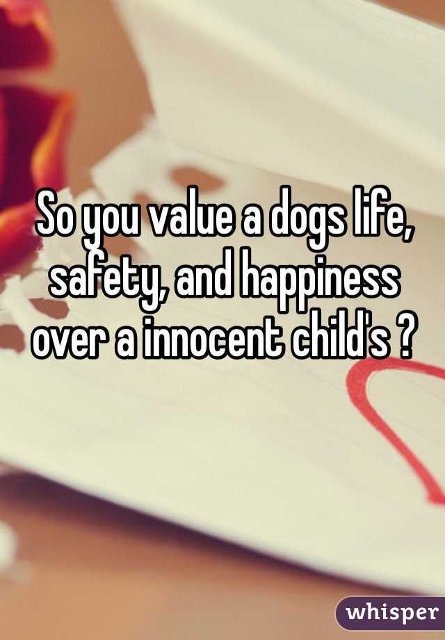 So you value a dogs life, safety, and happiness over a innocent child's ? 