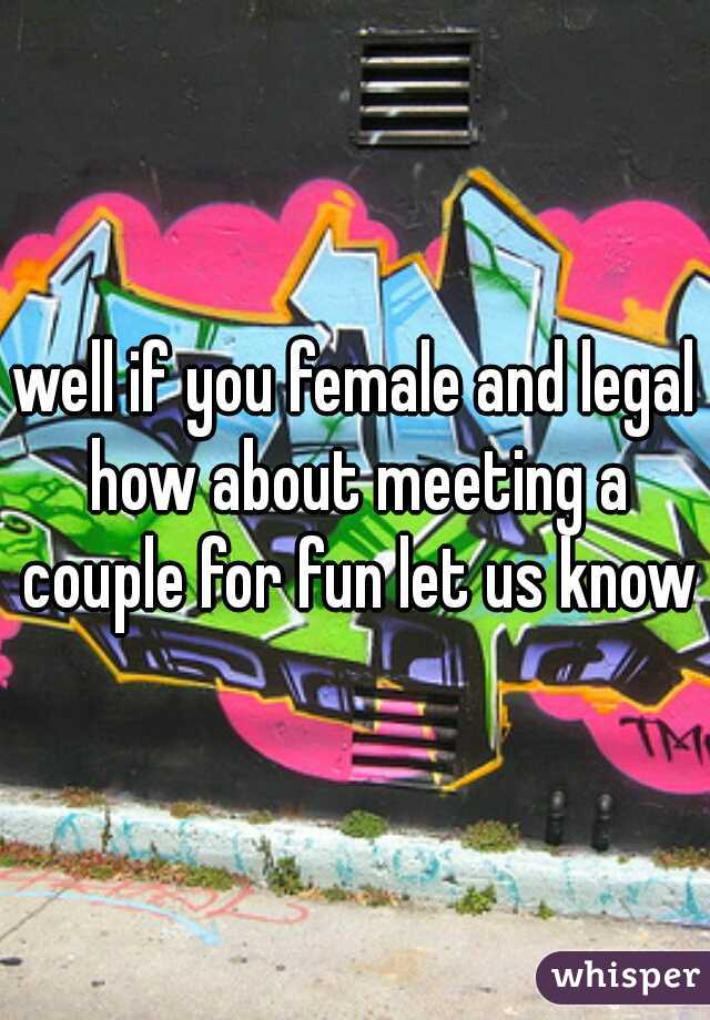 well if you female and legal how about meeting a couple for fun let us know