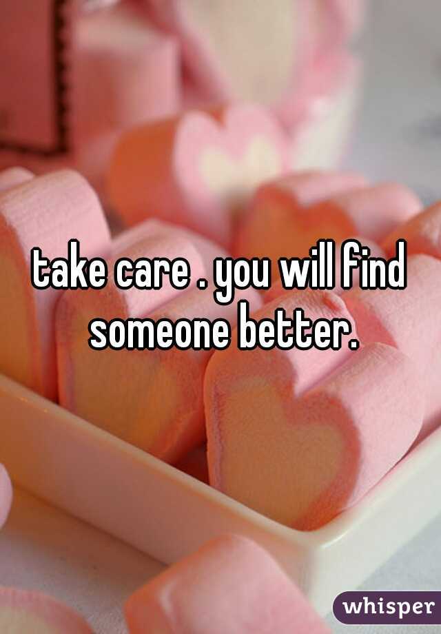 take care . you will find someone better.