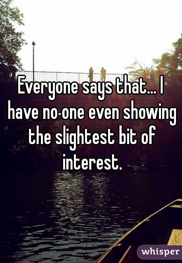 Everyone says that... I have no one even showing the slightest bit of interest.