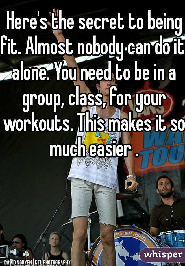 Here's the secret to being fit. Almost nobody can do it alone. You need to be in a group, class, for your workouts. This makes it so much easier .