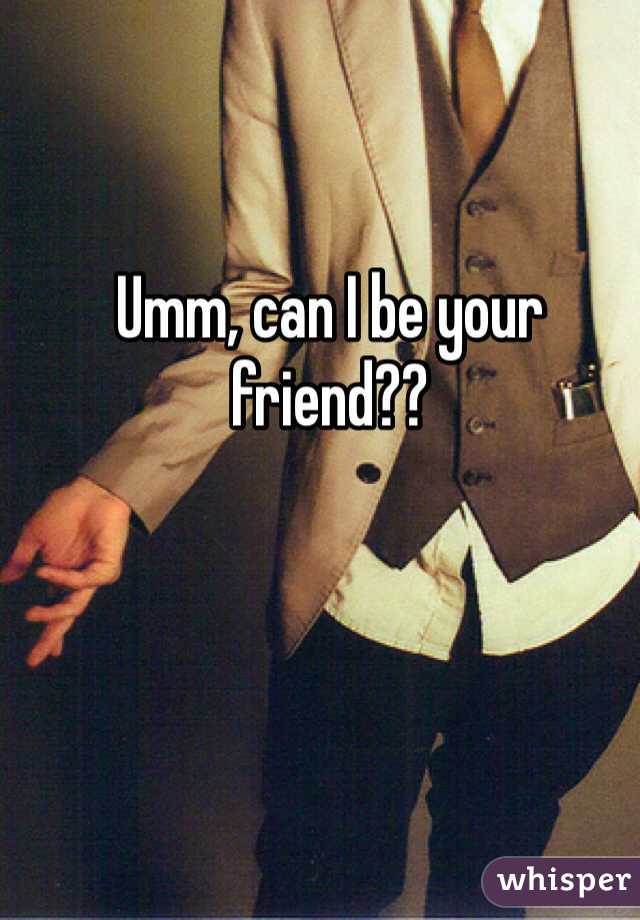Umm, can I be your friend??