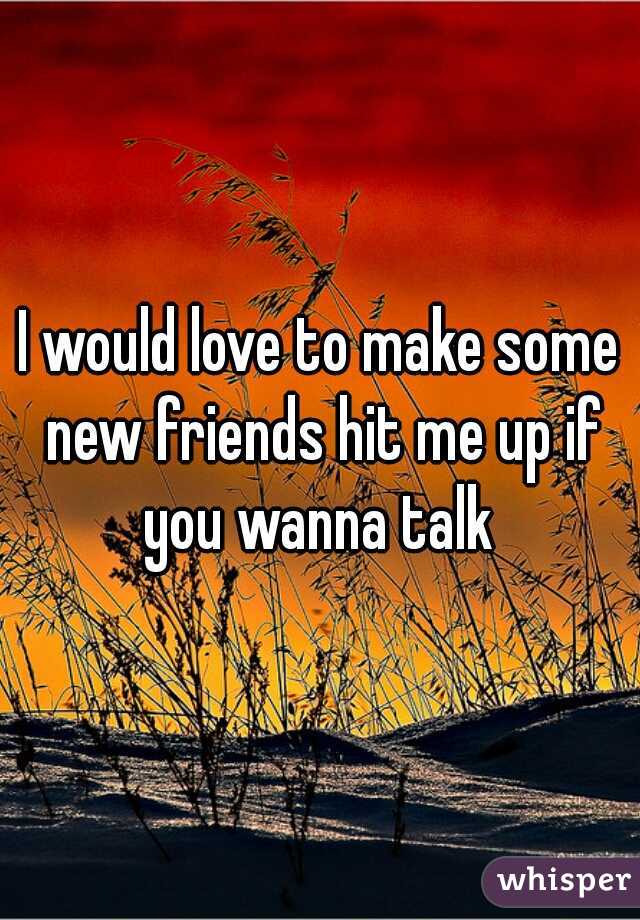 I would love to make some new friends hit me up if you wanna talk 