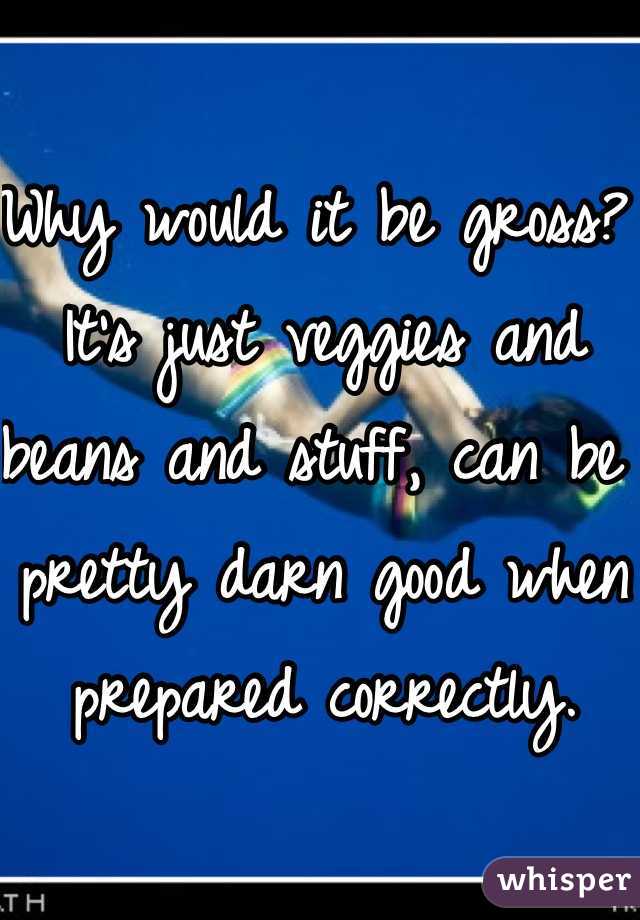 Why would it be gross? It's just veggies and beans and stuff, can be pretty darn good when prepared correctly.