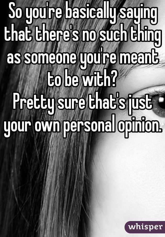 So you're basically saying that there's no such thing as someone you're meant to be with? 
Pretty sure that's just your own personal opinion.
