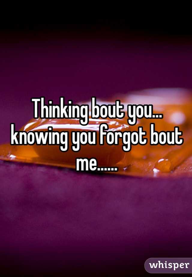 Thinking bout you…knowing you forgot bout me……