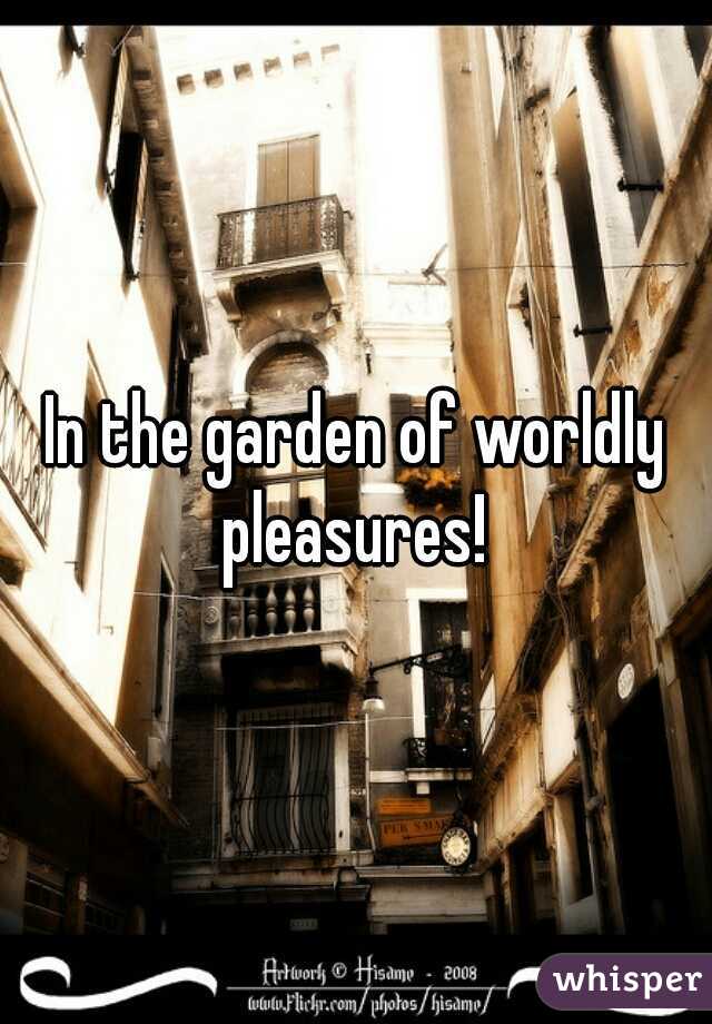 In the garden of worldly pleasures! 