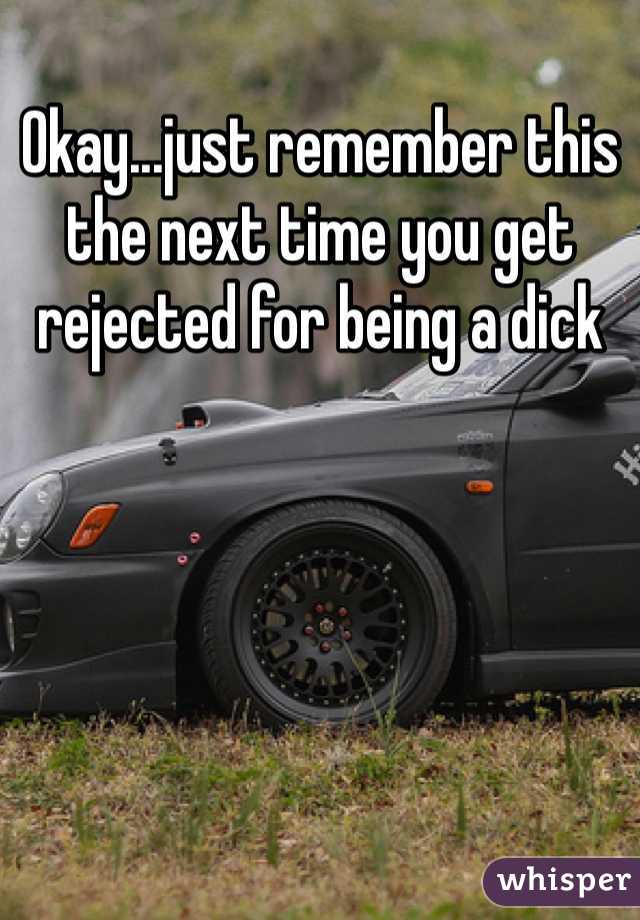 Okay...just remember this the next time you get rejected for being a dick