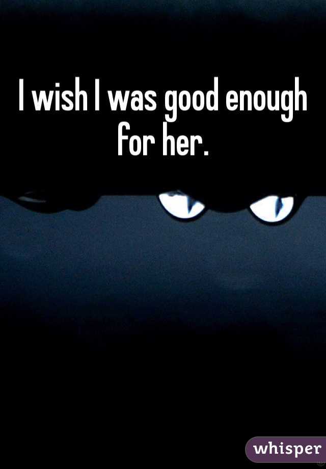 I wish I was good enough for her. 